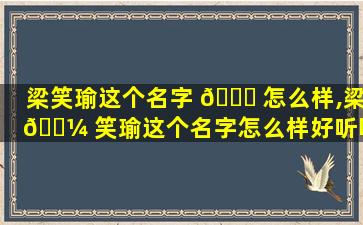 梁笑瑜这个名字 🐟 怎么样,梁 🐼 笑瑜这个名字怎么样好听吗